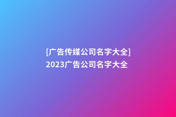 [广告传媒公司名字大全]2023广告公司名字大全-第1张-公司起名-玄机派